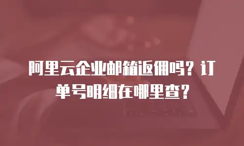 阿里云企业邮箱返佣吗?订单号明细在哪里查?