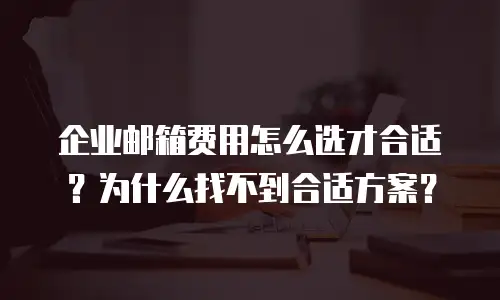 企业邮箱费用怎么选才合适？为什么找不到合适方案？