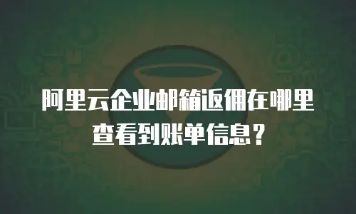 阿里云企业邮箱返佣在哪里查看到账单信息？
