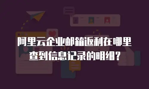 阿里云企业邮箱返利在哪里查到信息记录的明细？