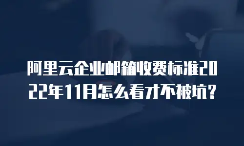 阿里云企业邮箱收费标准2022年11月怎么看才不被坑？