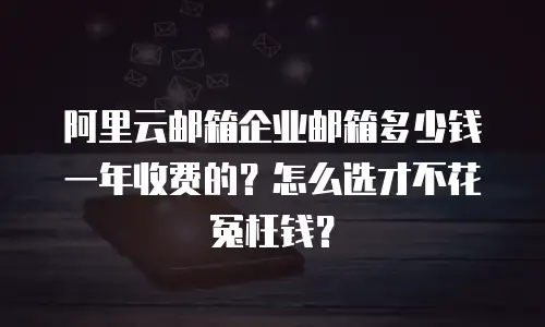 阿里云邮箱企业邮箱多少钱一年收费的？怎么选才不花冤枉钱？