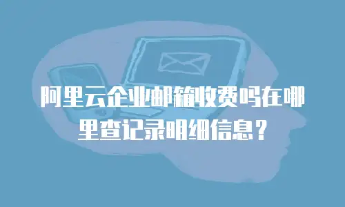 阿里云企业邮箱收费吗在哪里查记录明细信息？