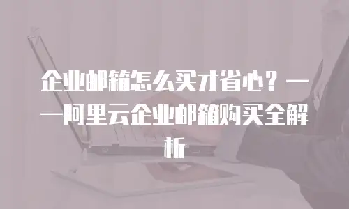 企业邮箱怎么买才省心？&mdash;&mdash;阿里云企业邮箱购买全解析