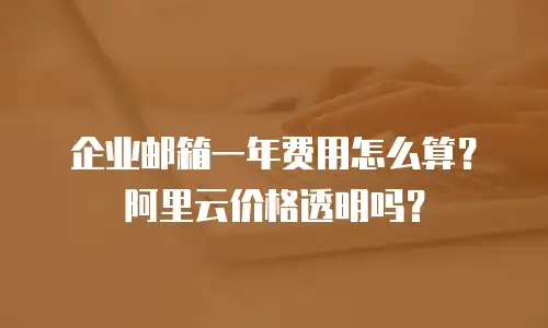 企业邮箱一年费用怎么算？阿里云价格透明吗？