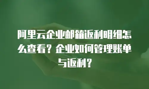 阿里云企业邮箱返利明细怎么查看？企业如何管理账单与返利？
