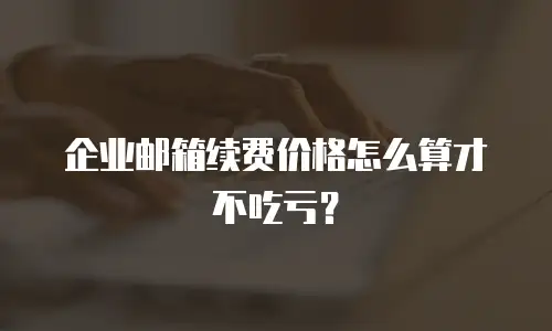 企业邮箱续费价格怎么算才不吃亏？