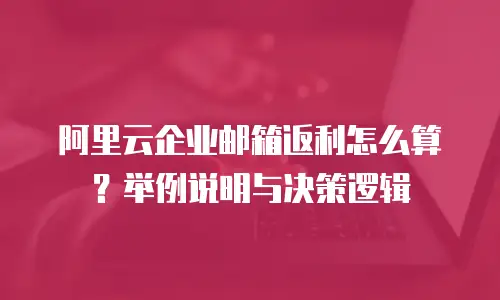 阿里云企业邮箱返利怎么算？举例说明与决策逻辑