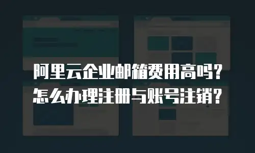 阿里云企业邮箱费用高吗？怎么办理注册与账号注销？