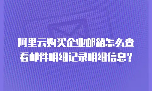 阿里云购买企业邮箱怎么查看邮件明细记录明细信息？