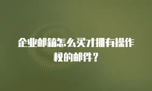 企业邮箱怎么买才拥有操作权的邮件?