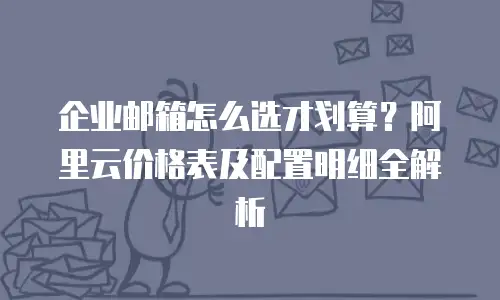 企业邮箱怎么选才划算？阿里云价格表及配置明细全解析