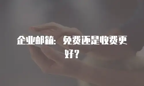 企业邮箱：免费还是收费更好？