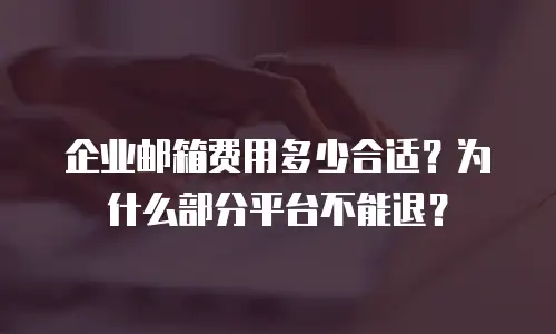 企业邮箱费用多少合适？为什么部分平台不能退？