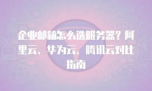 企业邮箱怎么选服务器?阿里云、华为云、腾讯云对比指南