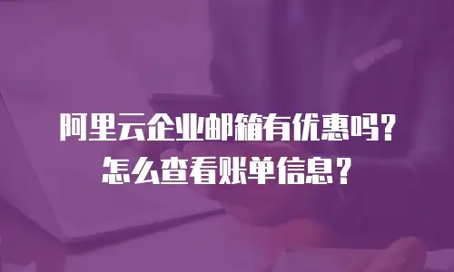 阿里云企业邮箱有优惠吗？怎么查看账单信息？