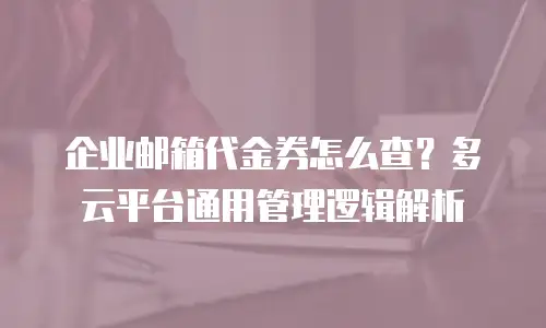 企业邮箱代金券怎么查？多云平台通用管理逻辑解析