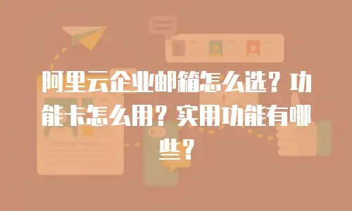 阿里云企业邮箱怎么选？功能卡怎么用？实用功能有哪些？
