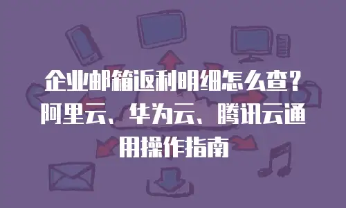 企业邮箱返利明细怎么查?阿里云、华为云、腾讯云通用操作指南