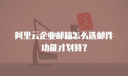 阿里云企业邮箱怎么选邮件功能才划算?
