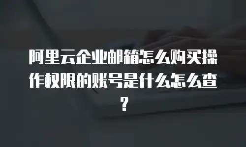 阿里云企业邮箱怎么购买操作权限的账号是什么怎么查？