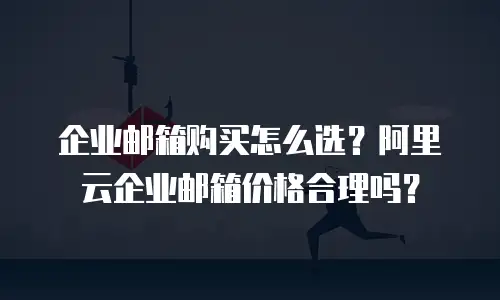 企业邮箱购买怎么选？阿里云企业邮箱价格合理吗？