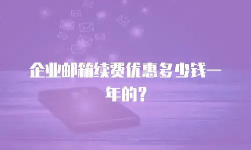 企业邮箱续费优惠多少钱一年的?