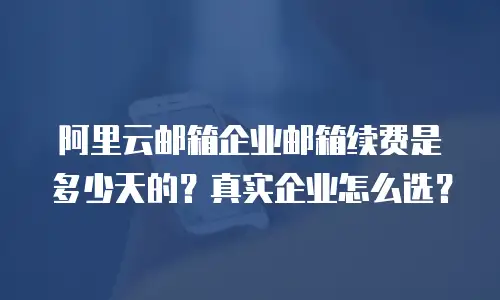 阿里云邮箱企业邮箱续费是多少天的？真实企业怎么选？