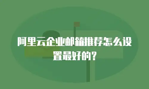 阿里云企业邮箱推荐怎么设置最好的？