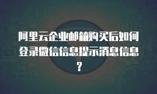 阿里云企业邮箱购买后如何登录微信信息提示消息信息？