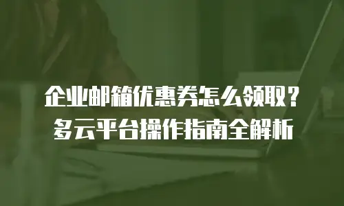 企业邮箱优惠券怎么领取？多云平台操作指南全解析