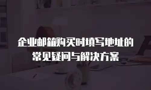 企业邮箱购买时填写地址的常见疑问与解决方案