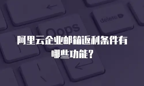 阿里云企业邮箱返利条件有哪些功能？