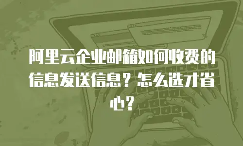 阿里云企业邮箱如何收费的信息发送信息？怎么选才省心？