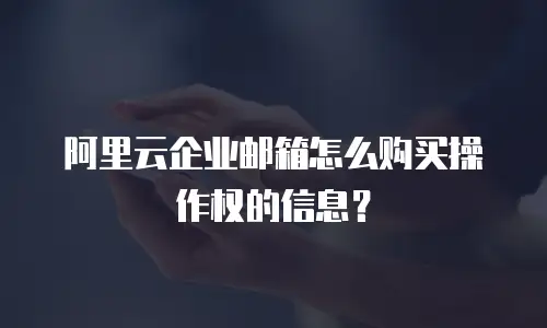 阿里云企业邮箱怎么购买操作权的信息?