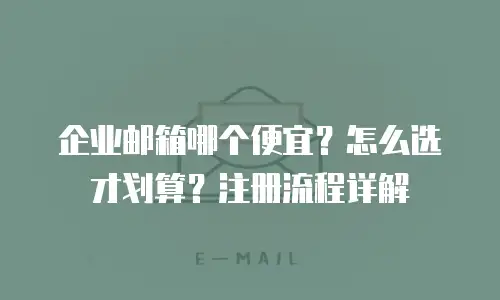 企业邮箱哪个便宜？怎么选才划算？注册流程详解