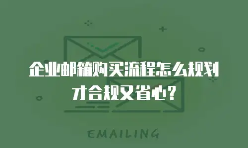 企业邮箱购买流程怎么规划才合规又省心？