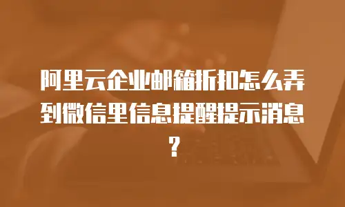 阿里云企业邮箱折扣怎么弄到微信里信息提醒提示消息？