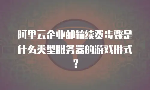 阿里云企业邮箱续费步骤是什么类型服务器的游戏形式？
