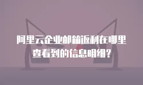 阿里云企业邮箱返利在哪里查看到的信息明细?