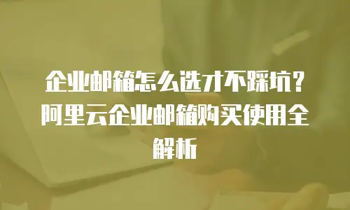 企业邮箱怎么选才不踩坑？阿里云企业邮箱购买使用全解析