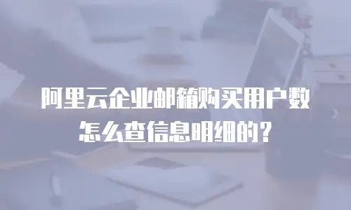 阿里云企业邮箱购买用户数怎么查信息明细的?
