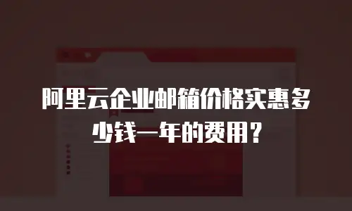 阿里云企业邮箱价格实惠多少钱一年的费用？