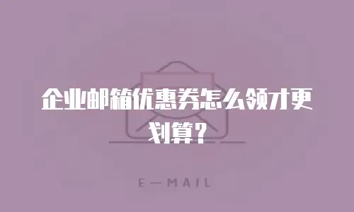 企业邮箱优惠券怎么领才更划算？