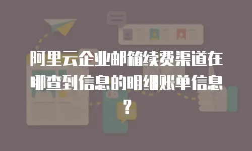 阿里云企业邮箱续费渠道在哪查到信息的明细账单信息?