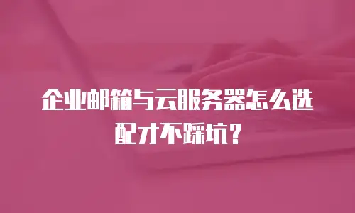 企业邮箱与云服务器怎么选配才不踩坑？
