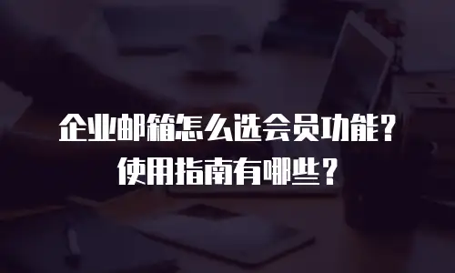 企业邮箱怎么选会员功能？使用指南有哪些？
