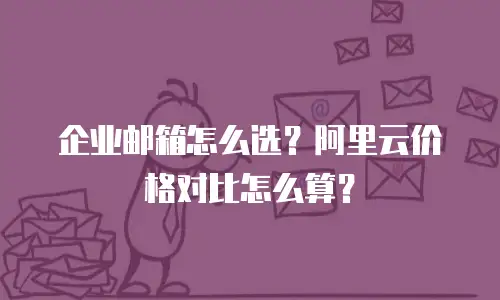企业邮箱怎么选？阿里云价格对比怎么算？