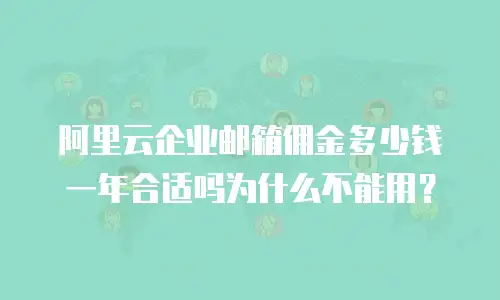 阿里云企业邮箱佣金多少钱一年合适吗为什么不能用？