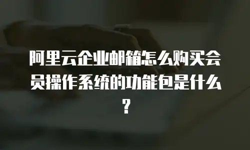 阿里云企业邮箱怎么购买会员操作系统的功能包是什么？